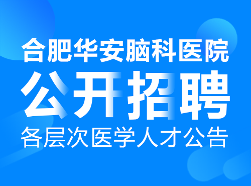 合肥华安脑科医院公开招聘各层次医学人才公告